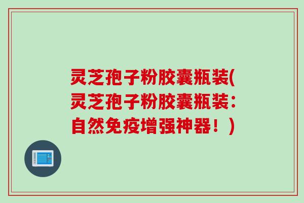 灵芝孢子粉胶囊瓶装(灵芝孢子粉胶囊瓶装：自然免疫增强神器！)