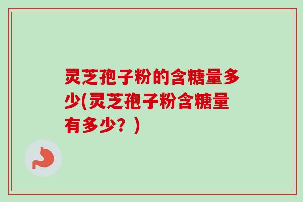 灵芝孢子粉的含糖量多少(灵芝孢子粉含糖量有多少？)