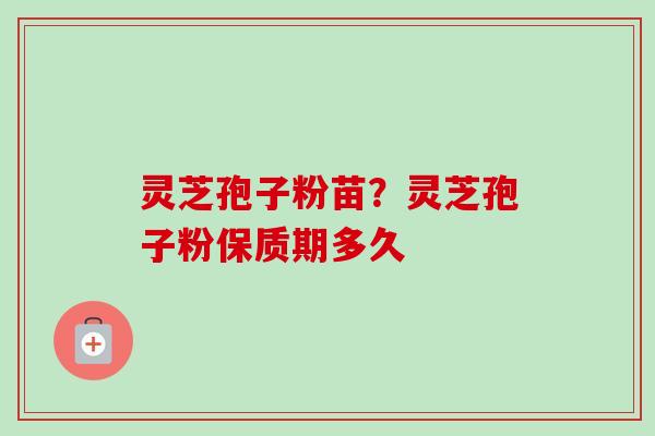 灵芝孢子粉苗？灵芝孢子粉保质期多久