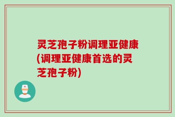 灵芝孢子粉调理亚健康(调理亚健康首选的灵芝孢子粉)