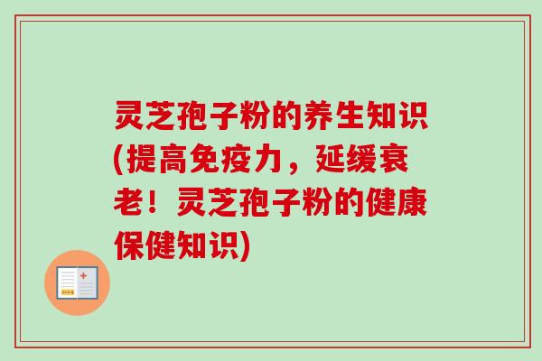 灵芝孢子粉的养生知识(提高免疫力,延缓衰老!灵芝孢子粉的健康保健知识)