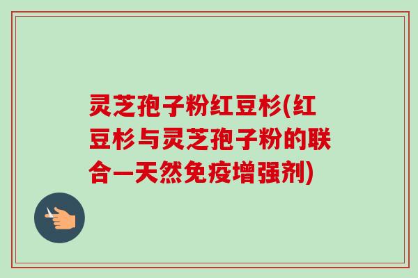 灵芝孢子粉红豆杉(红豆杉与灵芝孢子粉的联合―天然免疫增强剂)
