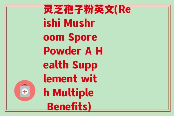 灵芝孢子粉英文(Reishi Mushroom Spore Powder A Health Supplement with Multiple Benefits)