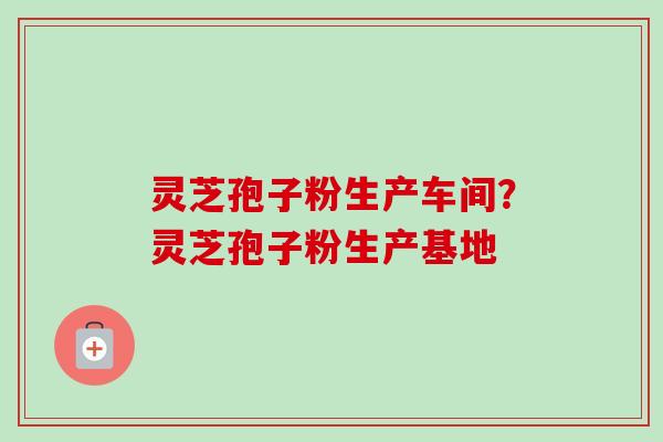 灵芝孢子粉生产车间？灵芝孢子粉生产基地