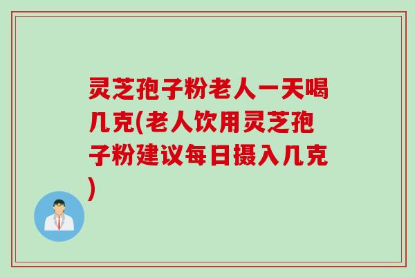 灵芝孢子粉老人一天喝几克(老人饮用灵芝孢子粉建议每日摄入几克) 灵芝孢子粉老人一天喝几克(老人饮用灵芝孢子粉建议每日摄入几克)