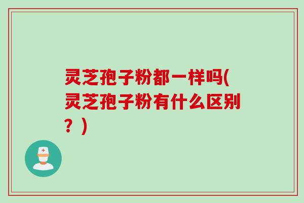 灵芝孢子粉都一样吗(灵芝孢子粉有什么区别？)