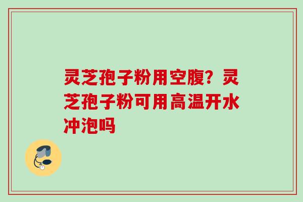 灵芝孢子粉用空腹？灵芝孢子粉可用高温开水冲泡吗