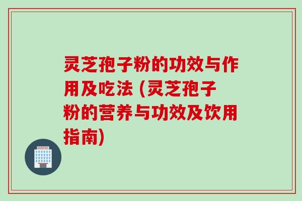 灵芝孢子粉的功效与作用及吃法 (灵芝孢子粉的营养与功效及饮用指南)