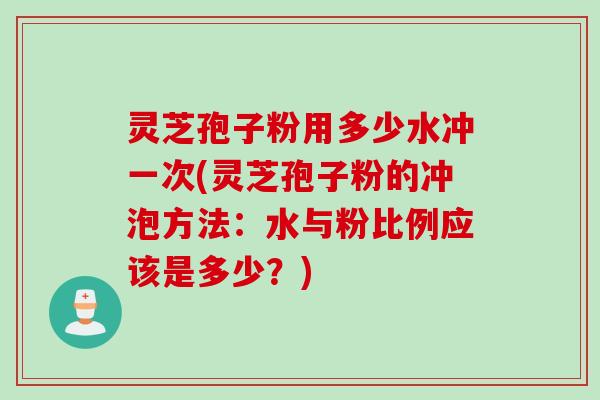 灵芝孢子粉用多少水冲一次(灵芝孢子粉的冲泡方法:水与粉比例应该是多少?) 灵芝孢子粉用多少水冲一次(灵芝孢子粉的冲泡方法:水与粉比例应该是多少?)