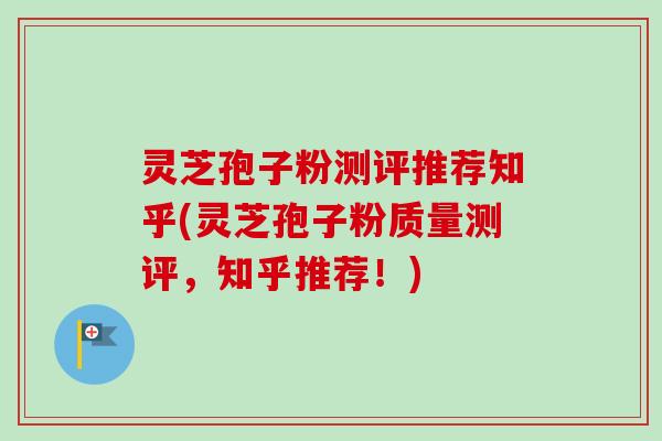 灵芝孢子粉测评推荐知乎(灵芝孢子粉质量测评，知乎推荐！)