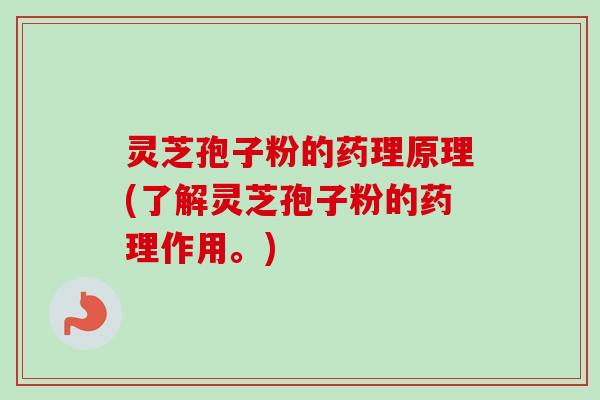 灵芝孢子粉的药理原理(了解灵芝孢子粉的药理作用。)