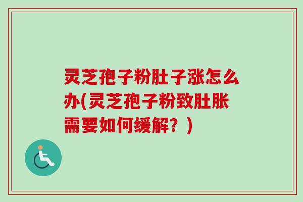 灵芝孢子粉肚子涨怎么办(灵芝孢子粉致肚胀需要如何缓解?)