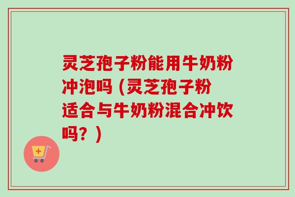 灵芝孢子粉能用牛奶粉冲泡吗 (灵芝孢子粉适合与牛奶粉混合冲饮吗？)