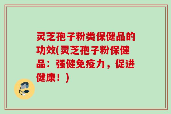 灵芝孢子粉类保健品的功效(灵芝孢子粉保健品：强健免疫力，促进健康！)