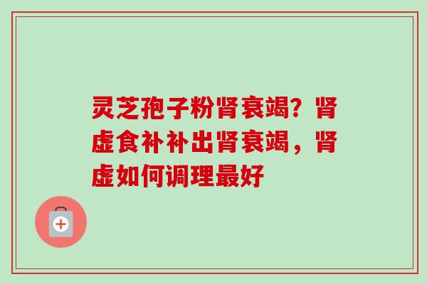 灵芝孢子粉肾衰竭?肾虚食补补出肾衰竭,肾虚如何调理最好