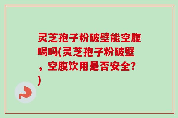 灵芝孢子粉破壁能空腹喝吗(灵芝孢子粉破壁,空腹饮用是否安全?)