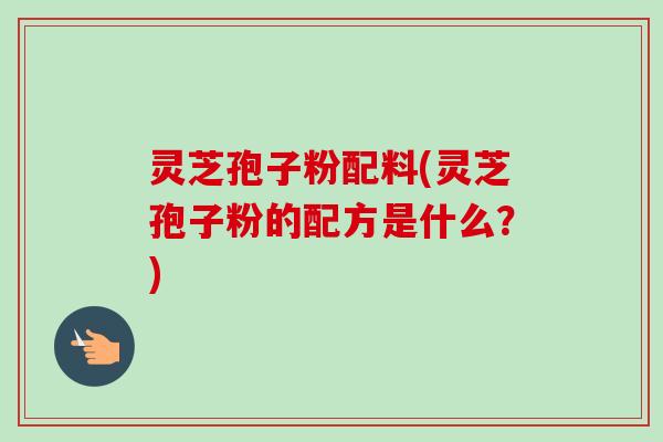 灵芝孢子粉配料(灵芝孢子粉的配方是什么?)