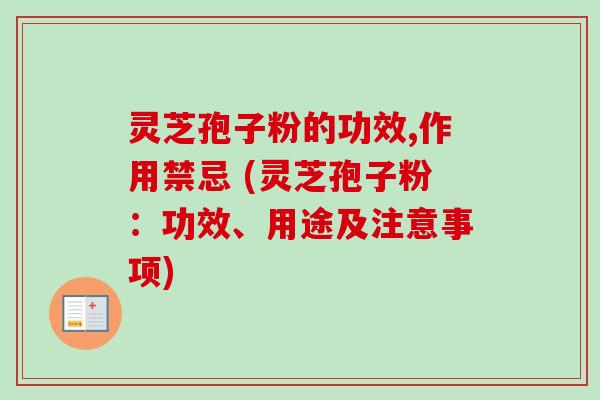 灵芝孢子粉的功效,作用禁忌 (灵芝孢子粉：功效、用途及注意事项)