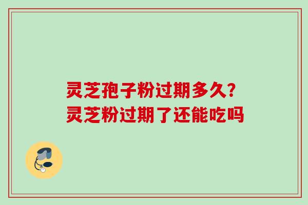 灵芝孢子粉过期多久?灵芝粉过期了还能吃吗