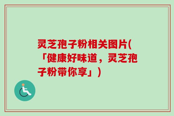 灵芝孢子粉相关图片(「健康好味道，灵芝孢子粉带你享」)