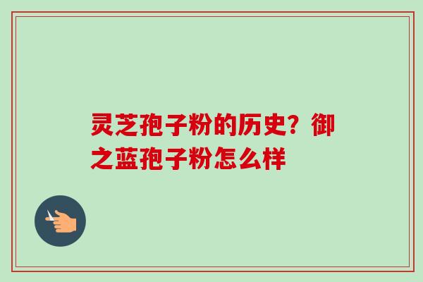 灵芝孢子粉的历史？御之蓝孢子粉怎么样