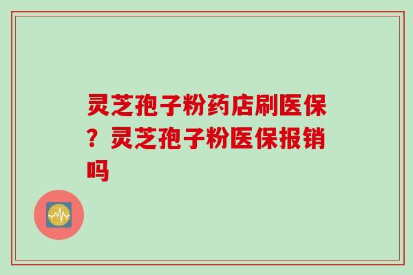灵芝孢子粉药店刷医保？灵芝孢子粉医保报销吗