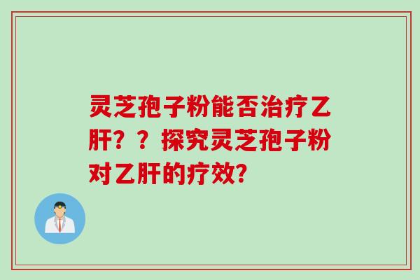灵芝孢子粉能否治疗乙肝？？探究灵芝孢子粉对乙肝的疗效？