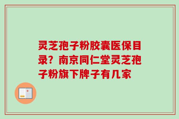 灵芝孢子粉胶囊医保目录?南京同仁堂灵芝孢子粉旗下牌子有几家 灵芝孢子粉胶囊医保目录?南京同仁堂灵芝孢子粉旗下牌子有几家