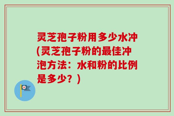 灵芝孢子粉用多少水冲(灵芝孢子粉的最佳冲泡方法：水和粉的比例是多少？)