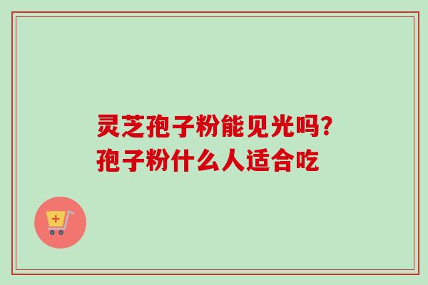 灵芝孢子粉能见光吗？孢子粉什么人适合吃
