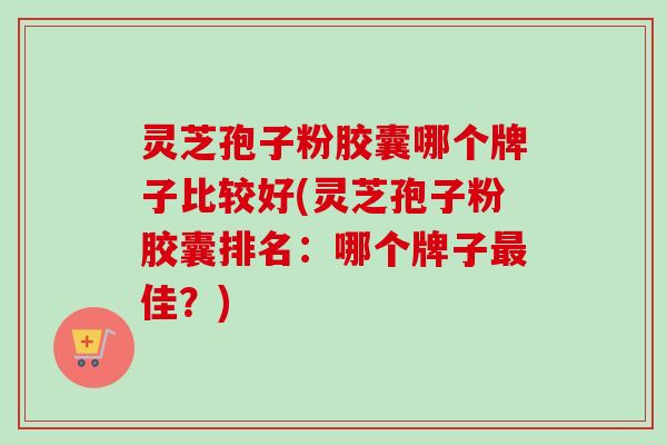 灵芝孢子粉胶囊哪个牌子比较好(灵芝孢子粉胶囊排名:哪个牌子佳?) 灵芝孢子粉胶囊哪个牌子比较好(灵芝孢子粉胶囊排名:哪个牌子佳?)