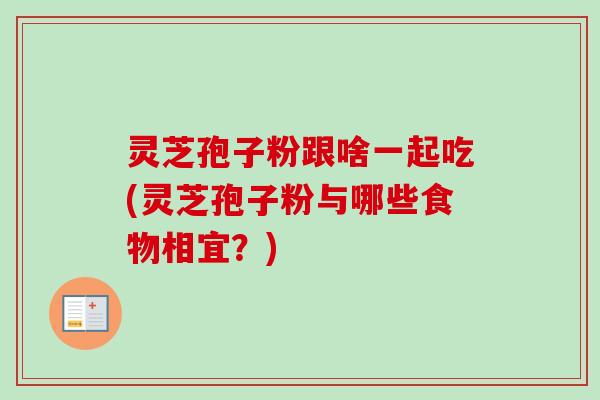 灵芝孢子粉跟啥一起吃(灵芝孢子粉与哪些食物相宜？)