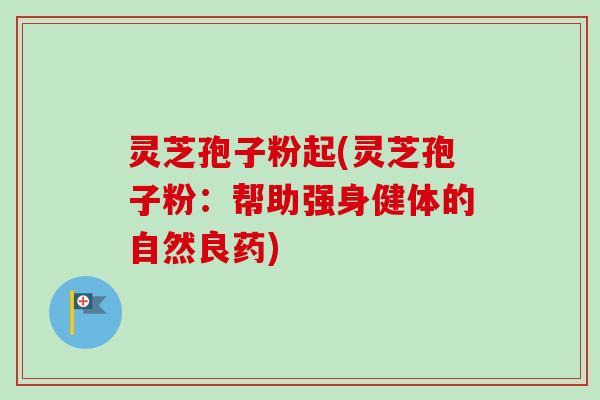 灵芝孢子粉起(灵芝孢子粉:帮助强身健体的自然良药)