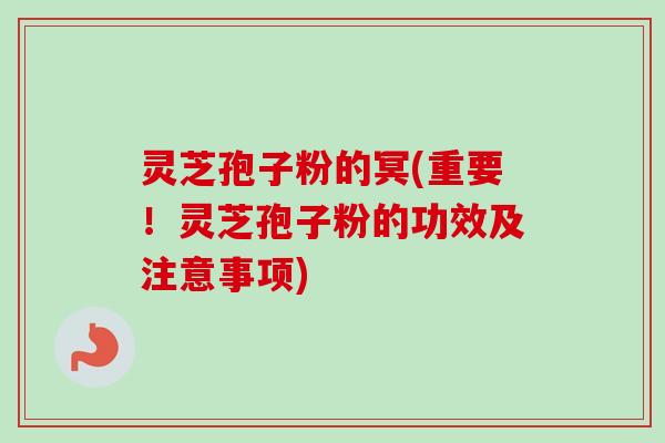 灵芝孢子粉的冥(重要！灵芝孢子粉的功效及注意事项)