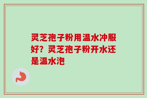 灵芝孢子粉用温水冲服好?灵芝孢子粉开水还是温水泡