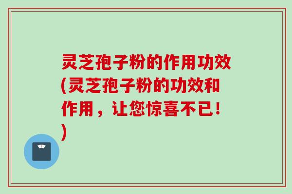 灵芝孢子粉的作用功效(灵芝孢子粉的功效和作用，让您惊喜不已！)