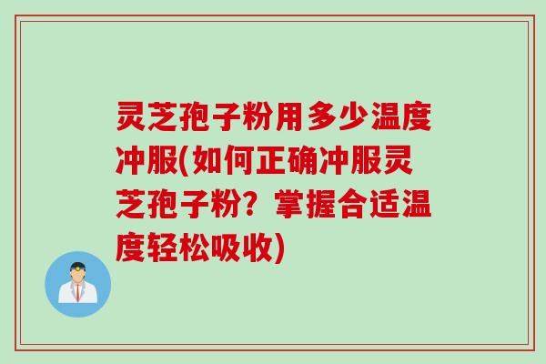 灵芝孢子粉用多少温度冲服(如何正确冲服灵芝孢子粉？掌握合适温度轻松吸收)