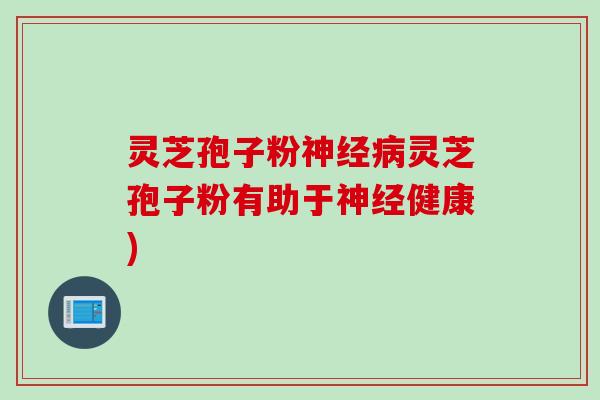 灵芝孢子粉灵芝孢子粉有助于健康) 灵芝孢子粉灵芝孢子粉有助于健康)