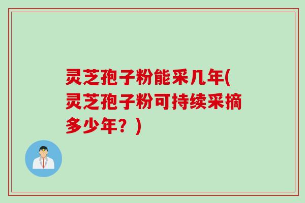灵芝孢子粉能采几年(灵芝孢子粉可持续采摘多少年?)