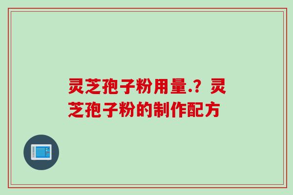 灵芝孢子粉用量.？灵芝孢子粉的制作配方