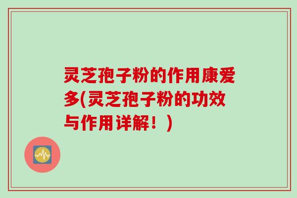 灵芝孢子粉的作用康爱多(灵芝孢子粉的功效与作用详解！)