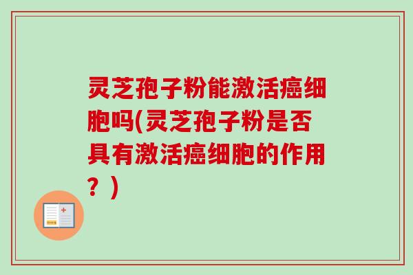 灵芝孢子粉能激活癌细胞吗(灵芝孢子粉是否具有激活癌细胞的作用?)