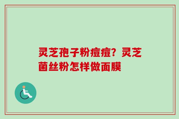 灵芝孢子粉痘痘?灵芝菌丝粉怎样做面膜