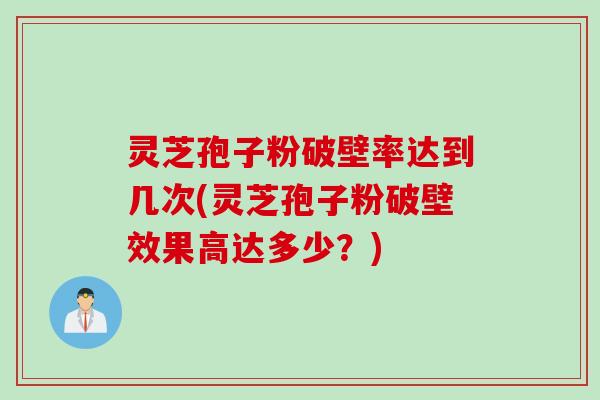 灵芝孢子粉破壁率达到几次(灵芝孢子粉破壁效果高达多少?)