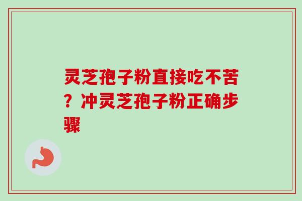 灵芝孢子粉直接吃不苦?冲灵芝孢子粉正确步骤 灵芝孢子粉直接吃不苦?冲灵芝孢子粉正确步骤