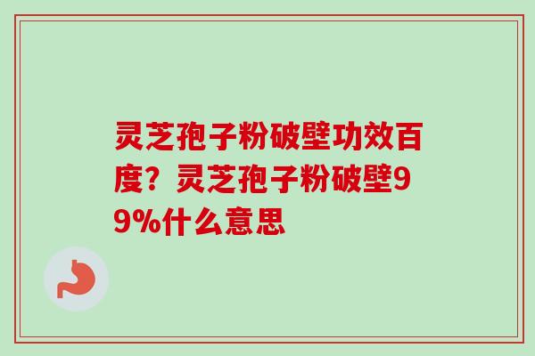 灵芝孢子粉破壁功效百度?灵芝孢子粉破壁99%什么意思