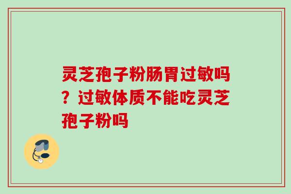 灵芝孢子粉肠胃过敏吗?过敏体质不能吃灵芝孢子粉吗