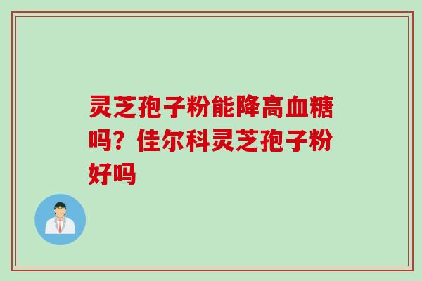 灵芝孢子粉能降高血糖吗？佳尔科灵芝孢子粉好吗