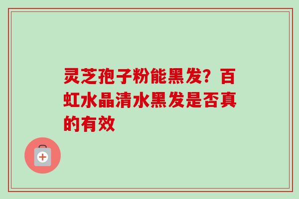 灵芝孢子粉能黑发?百虹水晶清水黑发是否真的有效