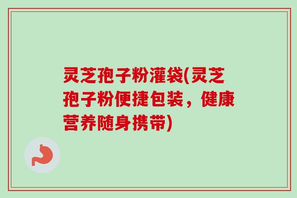 灵芝孢子粉灌袋(灵芝孢子粉便捷包装，健康营养随身携带)